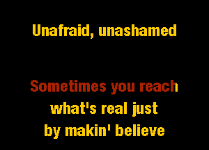 Unafmid, unashamed

Sometimes you reach
what's real just
by makin' believe