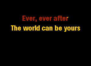 Ever, ever after
The world can be yours