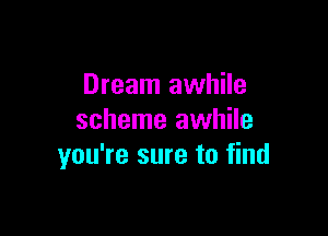 Dream awhile

scheme awhile
you're sure to find