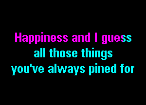 Happiness and I guess

all those things
you've always pined for