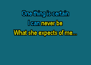 One thing is certain
I can never be

What she expects of me...