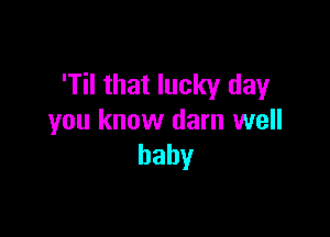 'Til that lucky day

you know darn well
baby