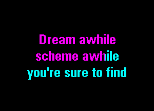 Dream awhile

scheme awhile
you're sure to find