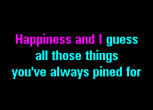 Happiness and I guess

all those things
you've always pined for