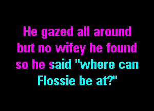 He gazed all around
but no wifey he found

so he said where can
Flossie he at?