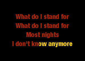 What do I stand for
What do I stand for

Most nights
I don't know anymore