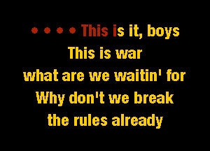 o o O O This is it, boys
This is war

what are we waitin' for
Why don't we break
the rules already