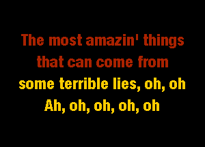 The most amazin' things
that can come from

some terrible lies, oh, oh
Ah, oh, oh, oh, oh