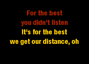 For the best
you didn't listen
It's for the best

we get our distance, oh