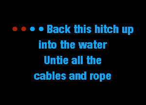 o o o 0 Back this hitch up
into the water

Untie all the
cables and rope