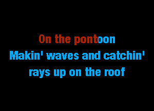 0n the pontoon

Makin' waves and catchin'
rays up on the roof