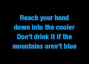 Reach your hand
down into the cooler
Don't drink it if the
mountains aren't blue