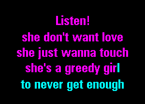 Listen!

she don't want love
she iust wanna touch

she's a greedy girl
to never get enough