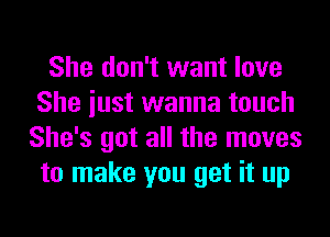 She don't want love
She iust wanna touch
She's got all the moves
to make you get it up