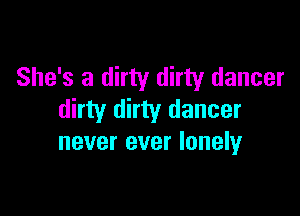 She's a dirty dirty dancer

dirty dirty dancer
never ever lonely