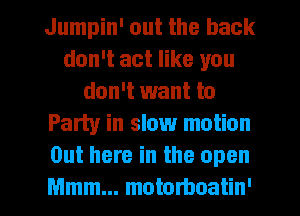 Jumpin' out the back
don't act like you
don't want to
Party in slow motion
Out here in the open

Mmm... motorboatin' l