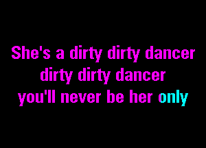 She's a dirty dirty dancer

dirty dirty dancer
you'll never be her only