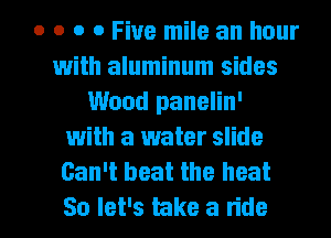 o o o 0 Five mile an hour
with aluminum sides
Wood panelin'
1with a water slide
Can't beat the heat

So let's take a title I