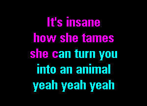 lfsinsane
how she tames

she can turn you
into an animal
yeah yeah yeah