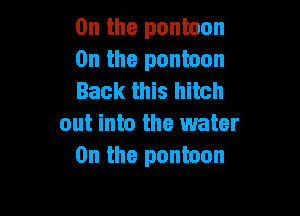 0n the pontoon
0n the pontoon
Back this hitch

out into the water
0n the pontoon