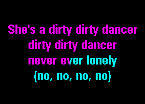 She's a dirty dirty dancer
dirty dirty dancer

never ever lonely
(no,no,no,no)