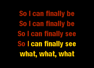 So I can finally be
So I can finally be

So I can finally see
So I can finally see
what, what, what