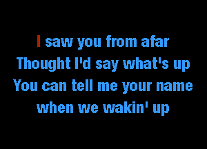 I saw you from afar
Thought I'd say what's up
You can tell me your name

when we wakin' up