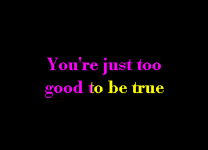 You're just too

good to be true