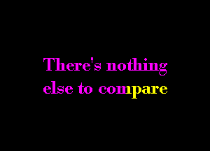 There's nothing

else to compare