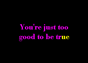 You're just too

good to be true