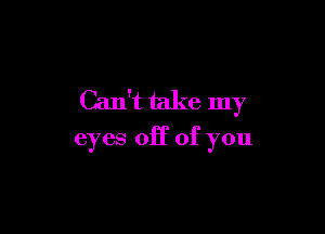 Can't take my

eyes 011' of you