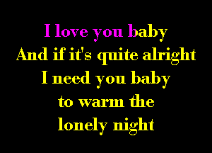 I love you baby
And if it's quite alright
I need you baby
to warm the

lonely night