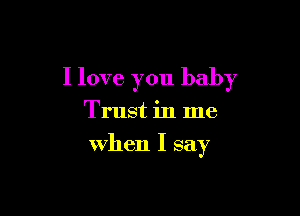 I love you baby

Trust in me
when I say