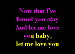 Now that I've
found you stay
And let me love

you baby,

let me love you I