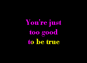 You're just

too good
to be true