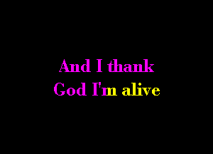 And I thank

God I'm alive