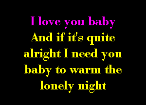 I love you baby
And if it's quite
alright I need you
baby to warm the

lonely night I