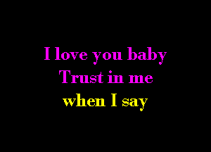 I love you baby

Trust in me
when I say