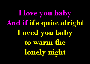 I love you baby
And if it's quite alright
I need you baby
to warm the

lonely night