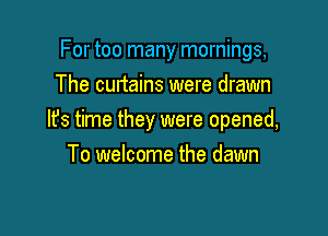 For too many mornings,
The curtains were drawn

It's time they were opened,

To welcome the dawn