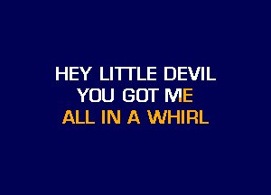 HEY LITTLE DEVIL
YOU GOT ME

ALL IN A WHIRL