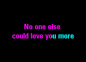 No one else

could love you more