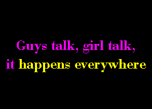 Guys talk, girl talk,
it happens everywhere