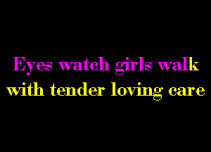 Eyes watch girls walk
With tender loving care
