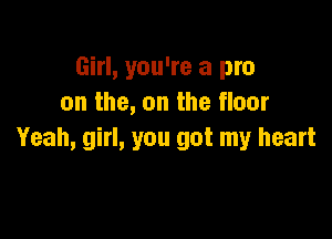 Girl, you're a pro
on the, on the floor

Yeah, girl, you got my heart