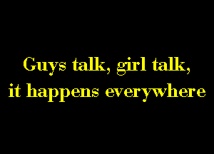 Guys talk, girl talk,
it happens everywhere