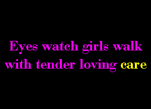 Eyes watch girls walk
With tender loving care