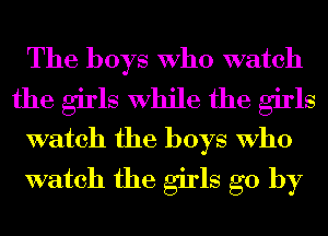 The boys Who watch
the girls While the girls
watch the boys Who
watch the girls go by