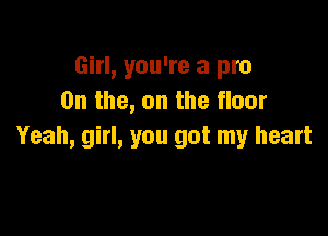 Girl, you're a pro
0n the, on the floor

Yeah, girl, you got my heart