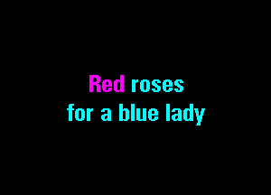 Red roses

for a blue lady